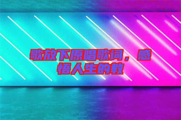 歌放下原唱歌詞，感悟人生的教