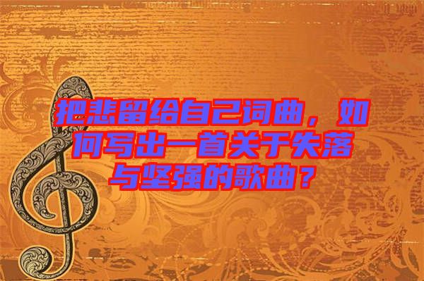 把悲留給自己詞曲，如何寫出一首關(guān)于失落與堅強的歌曲？