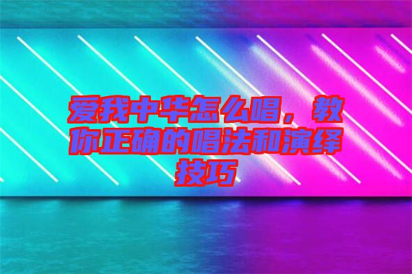 愛我中華怎么唱，教你正確的唱法和演繹技巧