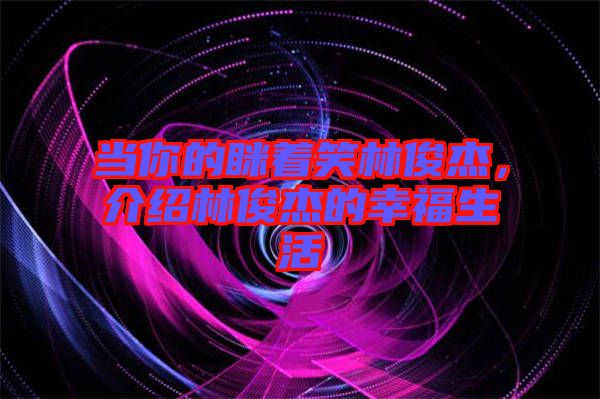 當(dāng)你的瞇著笑林俊杰，介紹林俊杰的幸福生活