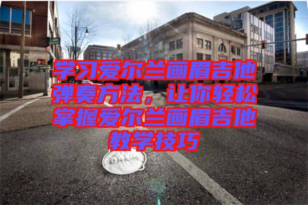 學(xué)習(xí)愛(ài)爾蘭畫(huà)眉吉他彈奏方法，讓你輕松掌握愛(ài)爾蘭畫(huà)眉吉他教學(xué)技巧