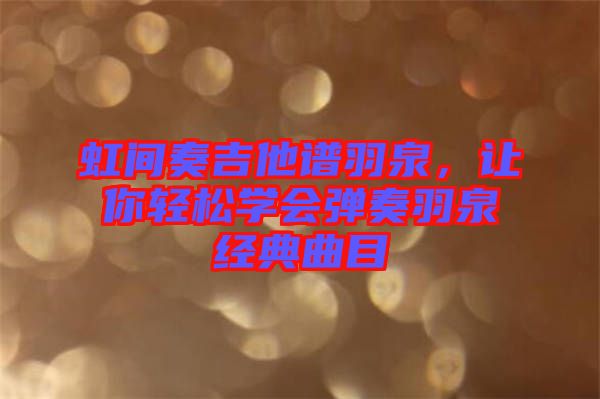 虹間奏吉他譜羽泉，讓你輕松學(xué)會彈奏羽泉經(jīng)典曲目