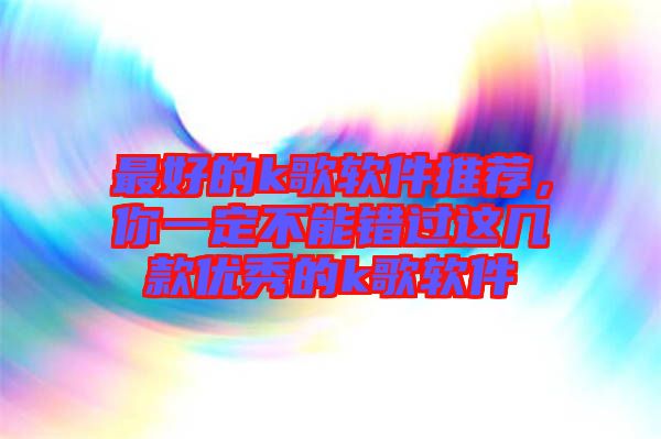 最好的k歌軟件推薦，你一定不能錯(cuò)過(guò)這幾款優(yōu)秀的k歌軟件