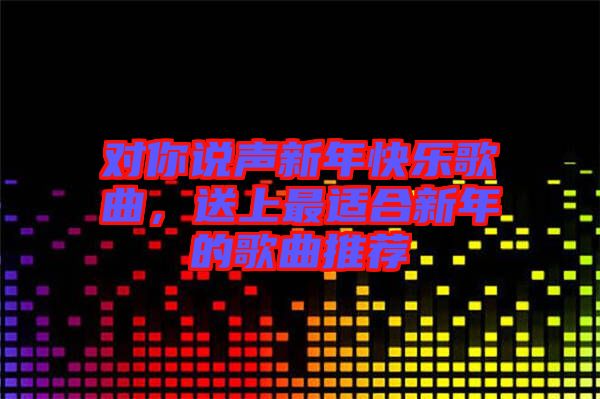 對你說聲新年快樂歌曲，送上最適合新年的歌曲推薦