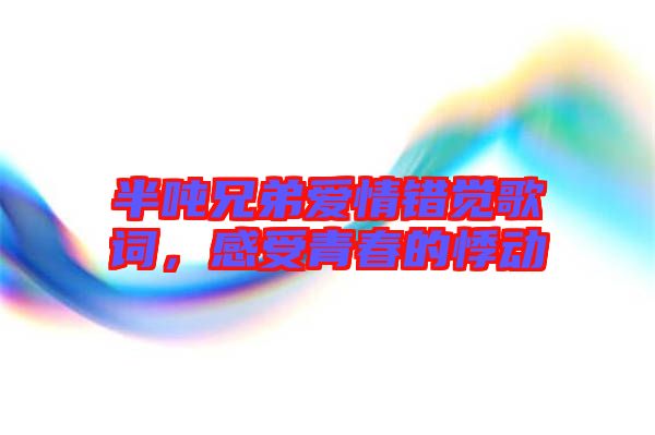 半噸兄弟愛情錯覺歌詞，感受青春的悸動