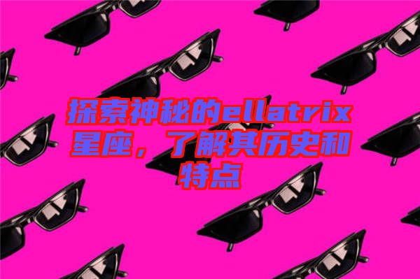 探索神秘的ellatrix星座，了解其歷史和特點(diǎn)