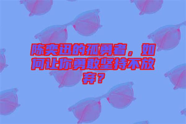 陳奕迅的孤勇者，如何讓你勇敢堅持不放棄？