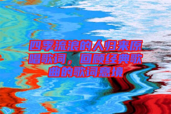 四季流浪的人歸來原唱歌詞，回顧經(jīng)典歌曲的歌詞意境