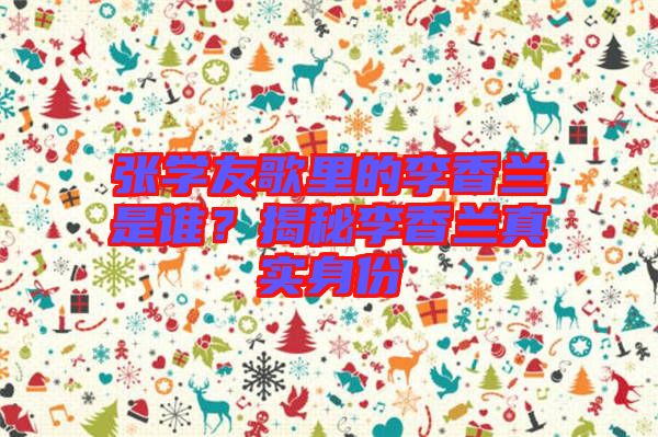 張學(xué)友歌里的李香蘭是誰？揭秘李香蘭真實身份