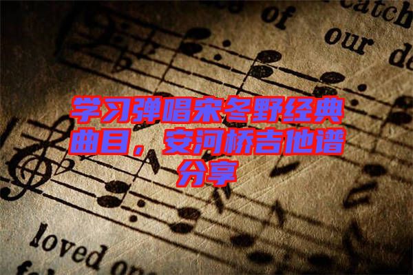 學(xué)習(xí)彈唱宋冬野經(jīng)典曲目，安河橋吉他譜分享