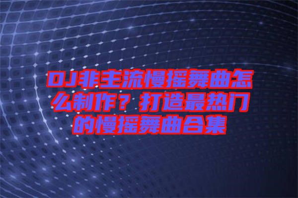 DJ非主流慢搖舞曲怎么制作？打造最熱門的慢搖舞曲合集