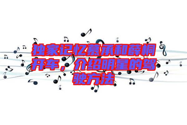 獨(dú)家記憶慕承和薛桐開(kāi)車，介紹明星的駕駛方法
