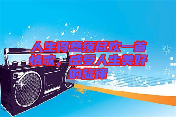 人生得意須盡歡一首情歌，感受人生美好的旋律