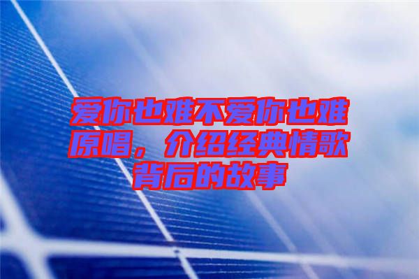愛你也難不愛你也難原唱，介紹經(jīng)典情歌背后的故事