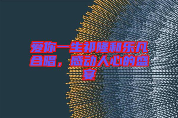 愛(ài)你一生祁隆和樂(lè)凡合唱，感動(dòng)人心的盛宴