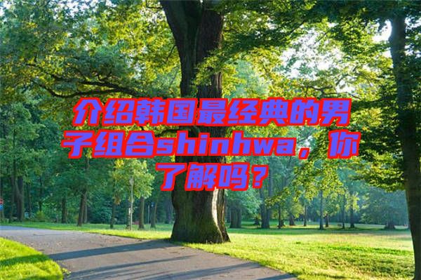 介紹韓國(guó)最經(jīng)典的男子組合shinhwa，你了解嗎？