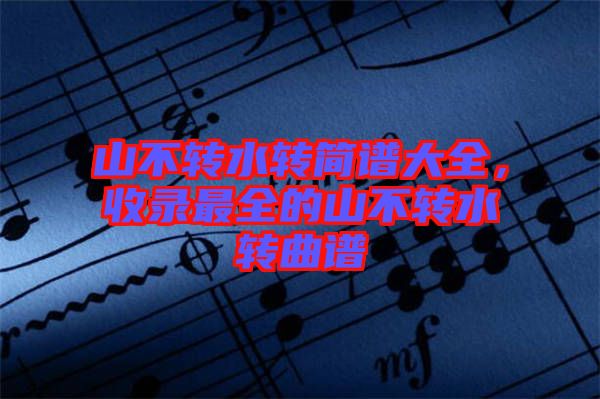 山不轉(zhuǎn)水轉(zhuǎn)簡譜大全，收錄最全的山不轉(zhuǎn)水轉(zhuǎn)曲譜