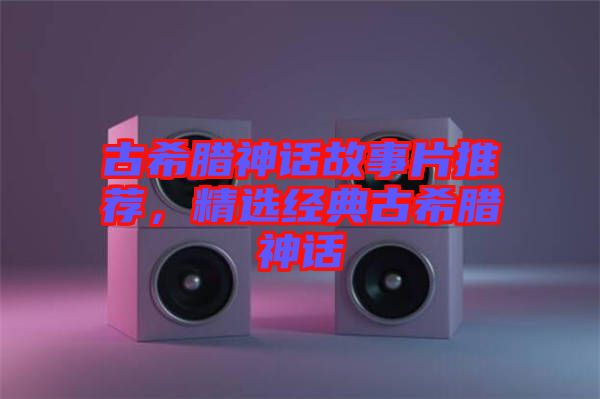 古希臘神話故事片推薦，精選經(jīng)典古希臘神話