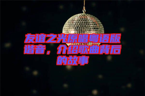 友誼之光原唱粵語版諧音，介紹歌曲背后的故事