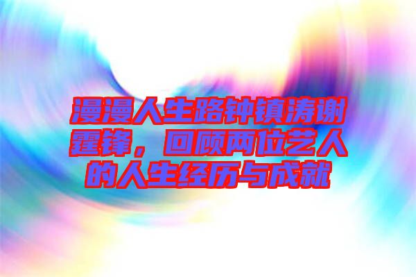 漫漫人生路鐘鎮(zhèn)濤謝霆鋒，回顧兩位藝人的人生經(jīng)歷與成就