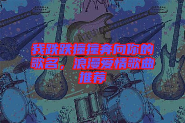 我跌跌撞撞奔向你的歌名，浪漫愛情歌曲推薦