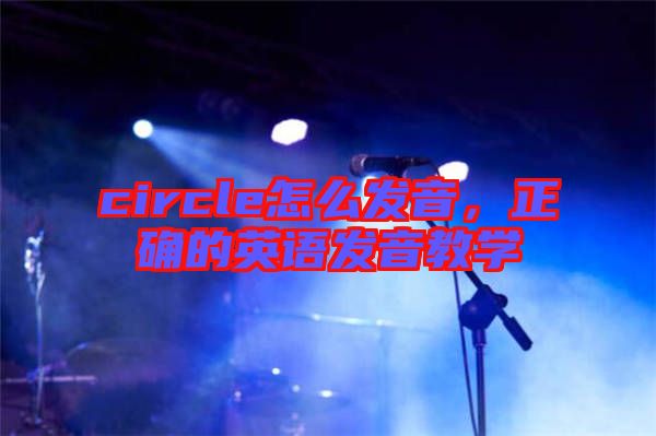 circle怎么發(fā)音，正確的英語發(fā)音教學
