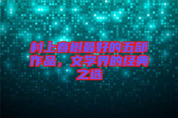 村上春樹最好的五部作品，文學(xué)界的經(jīng)典之選
