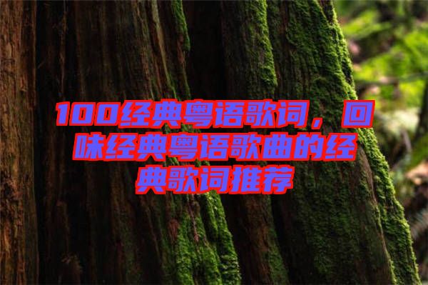 100經(jīng)典粵語歌詞，回味經(jīng)典粵語歌曲的經(jīng)典歌詞推薦