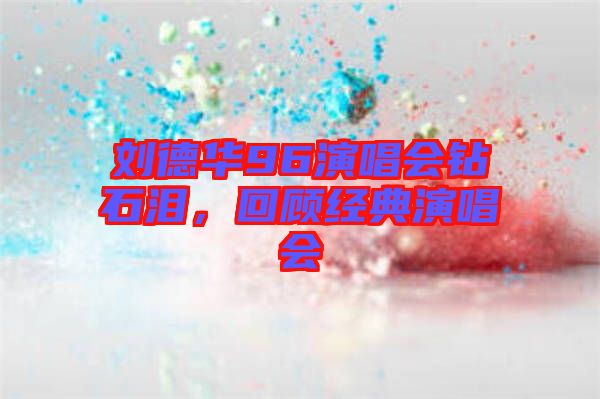 劉德華96演唱會(huì)鉆石淚，回顧經(jīng)典演唱會(huì)
