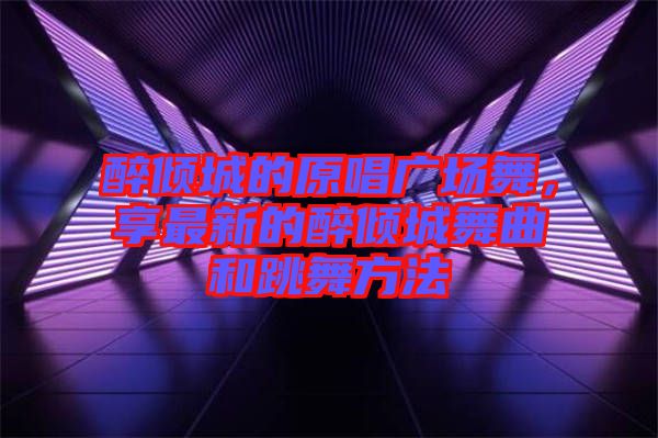 醉傾城的原唱廣場舞，享最新的醉傾城舞曲和跳舞方法