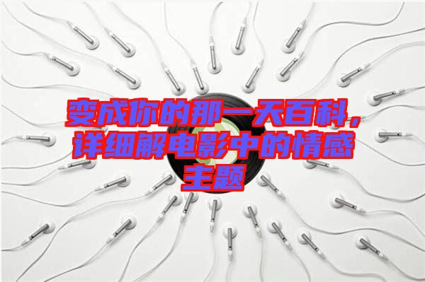 變成你的那一天百科，詳細解電影中的情感主題