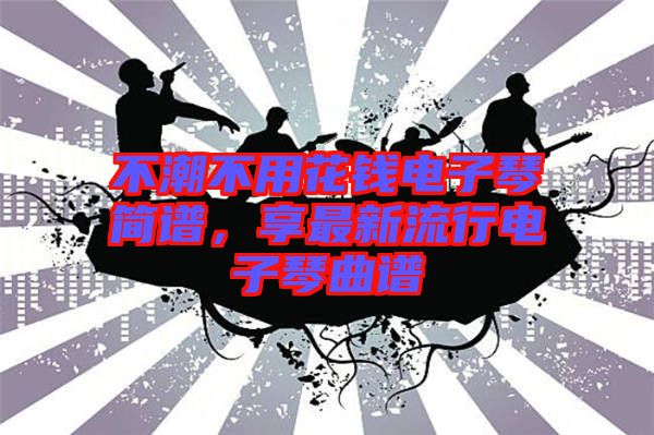 不潮不用花錢電子琴簡譜，享最新流行電子琴曲譜