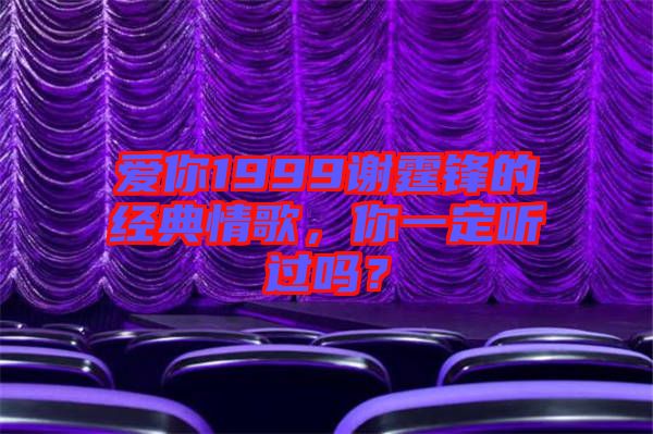 愛你1999謝霆鋒的經(jīng)典情歌，你一定聽過嗎？