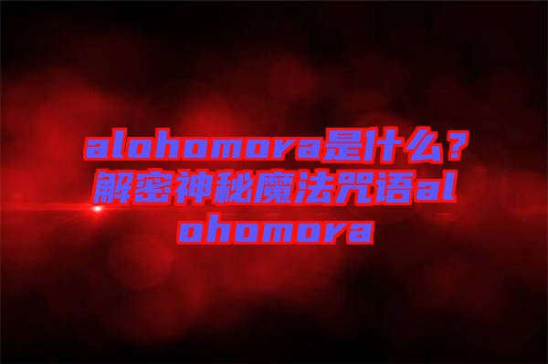 alohomora是什么？解密神秘魔法咒語alohomora