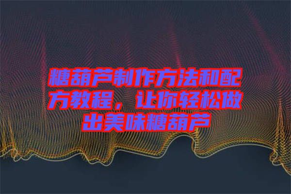 糖葫蘆制作方法和配方教程，讓你輕松做出美味糖葫蘆