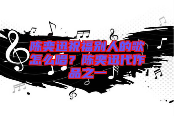 陳奕迅祝福別人的歌怎么唱？陳奕迅代作品之一