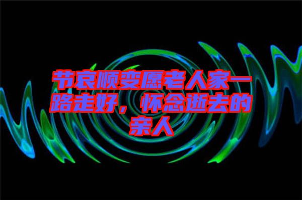 節(jié)哀順變愿老人家一路走好，懷念逝去的親人