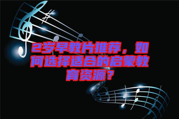 2歲早教片推薦，如何選擇適合的啟蒙教育資源？