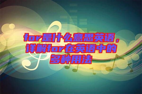 for是什么意思英語(yǔ)，詳解for在英語(yǔ)中的多種用法