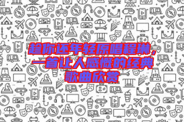 趁你還年輕原唱程琳，一首讓人感慨的經(jīng)典歌曲欣賞