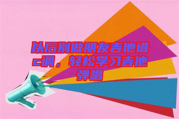 以后別做朋友吉他譜c調(diào)，輕松學(xué)習(xí)吉他彈唱