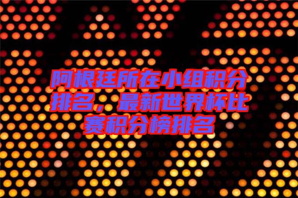 阿根廷所在小組積分排名，最新世界杯比賽積分榜排名