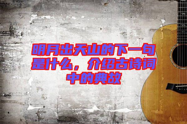明月出天山的下一句是什么，介紹古詩詞中的典故