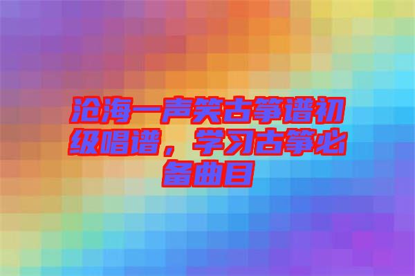 滄海一聲笑古箏譜初級唱譜，學(xué)習(xí)古箏必備曲目