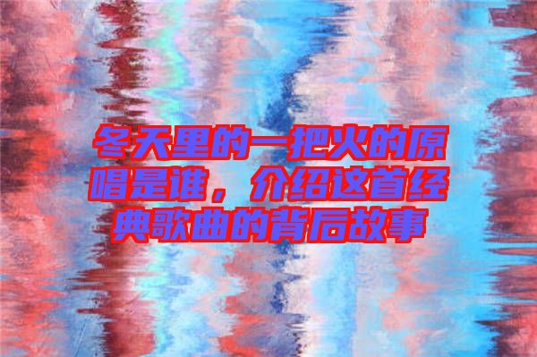 冬天里的一把火的原唱是誰，介紹這首經(jīng)典歌曲的背后故事