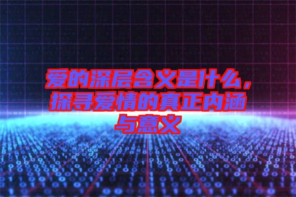 愛(ài)的深層含義是什么，探尋愛(ài)情的真正內(nèi)涵與意義