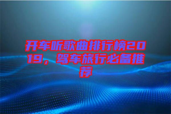 開車聽歌曲排行榜2019，駕車旅行必備推薦