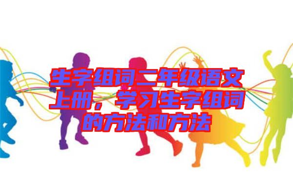 生字組詞二年級(jí)語文上冊(cè)，學(xué)習(xí)生字組詞的方法和方法