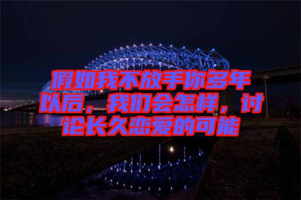 假如我不放手你多年以后，我們會(huì)怎樣，討論長(zhǎng)久戀愛(ài)的可能