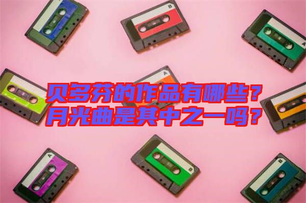 貝多芬的作品有哪些？月光曲是其中之一嗎？